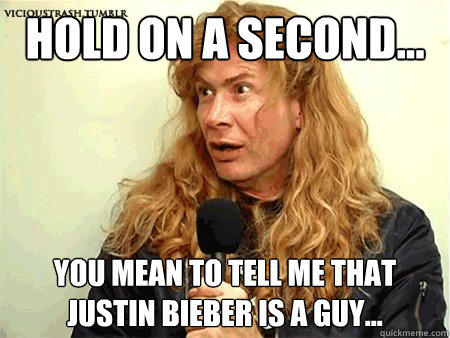 Hold on a second... You mean to tell me that justin bieber is a guy...  