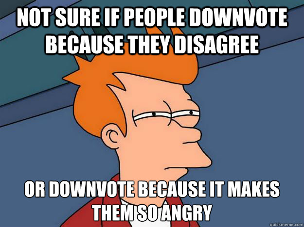 Not sure if people downvote because they disagree Or downvote because it makes them so angry  