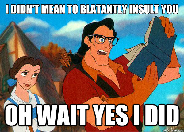 I didn't mean to blatantly insult you oh wait yes I did  Hipster Gaston