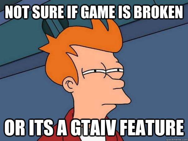 Not sure if game is broken or its a gtaiv feature  Futurama Fry