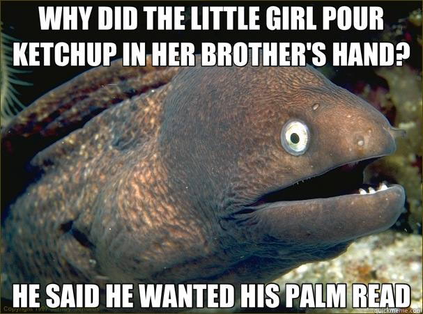 WHY DID THE LITTLE GIRL POUR KETCHUP IN HER BROTHER'S HAND? HE SAID HE WANTED HIS PALM READ  Bad Joke Eel