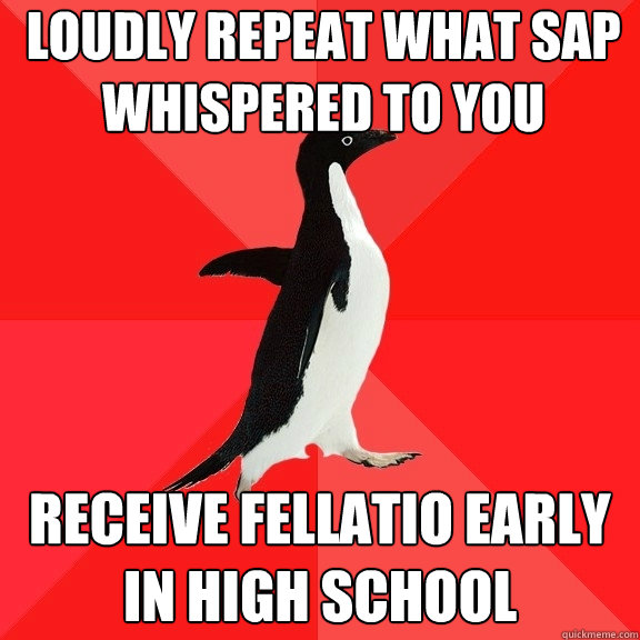 Loudly repeat what SAP whispered to you Receive Fellatio early in high school  Socially Awesome Penguin