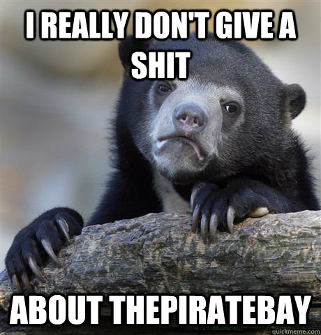 I really don't give a shit About thepiratebay  Confession Bear