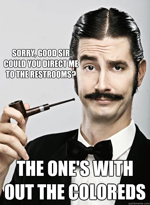 Sorry, good sir could you direct me to the restrooms? The one's with out the coloreds - Sorry, good sir could you direct me to the restrooms? The one's with out the coloreds  Le Snob