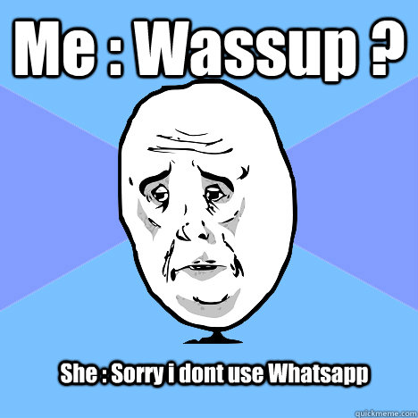 Me : Wassup ? She : Sorry i dont use Whatsapp  Okay Guy