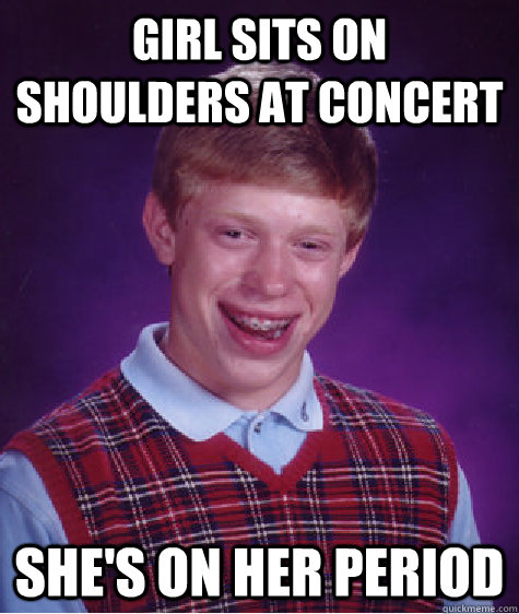 Girl Sits On SHoulders At Concert She's On Her Period  Bad Luck Brian