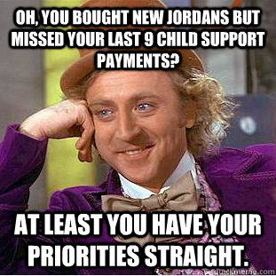 Oh, you bought new Jordans but missed your last 9 child support payments? At least you have your priorities straight.  Condescending Wonka