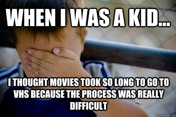 WHEN I WAS A KID... I thought movies took so long to go to VHS because the process was really difficult  Confession kid