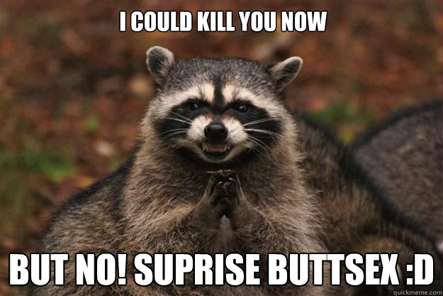 I could kill you now But NO! Suprise buttsex :D - I could kill you now But NO! Suprise buttsex :D  Evil Plotting Raccoon