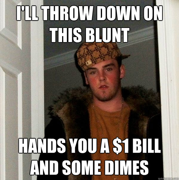 I'll throw down on this blunt Hands you a $1 bill and some dimes  Scumbag Steve