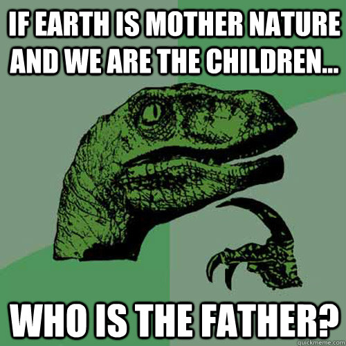 If earth is mother nature and we are the children...  Who is the father?  Philosoraptor