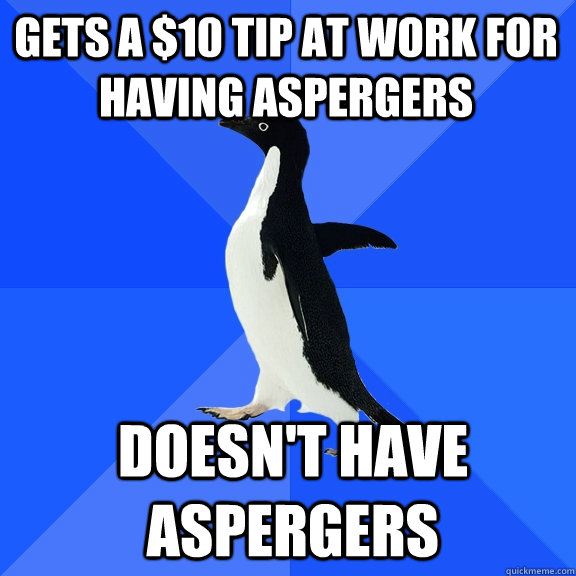 Gets a $10 tip at work for having aspergers Doesn't have aspergers - Gets a $10 tip at work for having aspergers Doesn't have aspergers  Socially Awkward Penguin