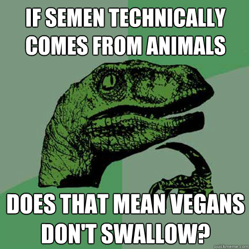 If semen technically comes from animals Does that mean vegans don't swallow?  Philosoraptor