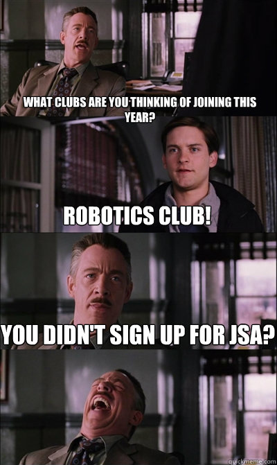 What clubs are you thinking of joining this year? Robotics club! You didn't sign up for JSA?  - What clubs are you thinking of joining this year? Robotics club! You didn't sign up for JSA?   JJ Jameson