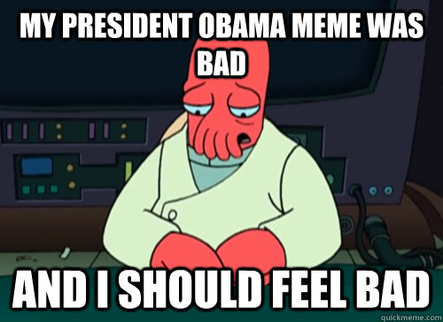 My President Obama meme was bad and i should feel bad  sad zoidberg