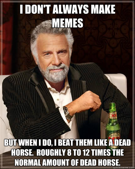I don't always make memes But when I do, I beat them like a dead horse.  roughly 8 to 12 times the normal amount of dead horse. - I don't always make memes But when I do, I beat them like a dead horse.  roughly 8 to 12 times the normal amount of dead horse.  Dos Equis man
