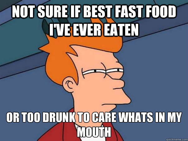 Not sure if best fast food i've ever eaten Or too drunk to care whats in my mouth - Not sure if best fast food i've ever eaten Or too drunk to care whats in my mouth  Futurama Fry