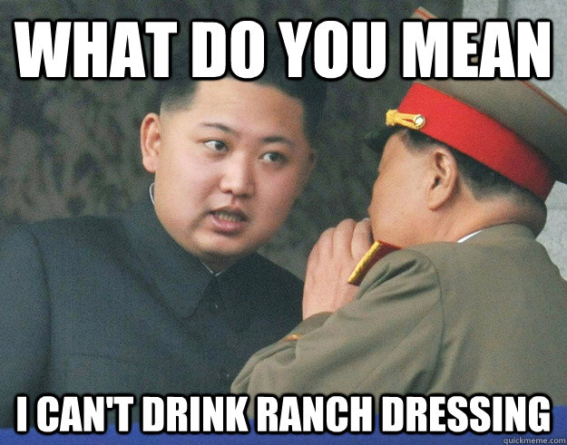 What do you mean I can't drink ranch dressing - What do you mean I can't drink ranch dressing  Hungry Kim Jong Un