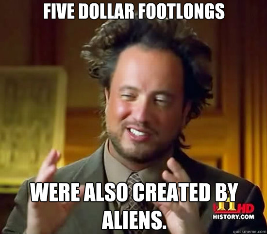 Five Dollar Footlongs were also created by Aliens.  Ancient Aliens