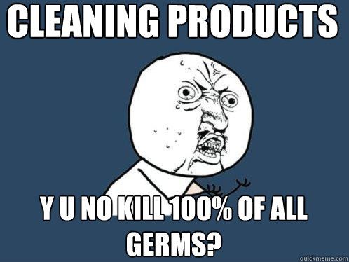 Cleaning Products y u no kill 100% of all germs?  Y U No