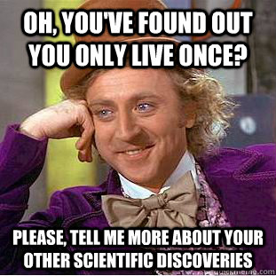 Oh, you've found out you only live once? Please, tell me more about your other scientific discoveries    Condescending Wonka