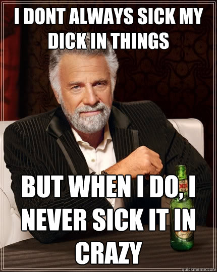 i dont always sick my dick in things but when i do, i never sick it in crazy  The Most Interesting Man In The World