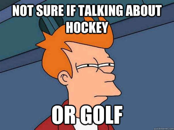 Not sure if talking about hockey Or golf  Futurama Fry