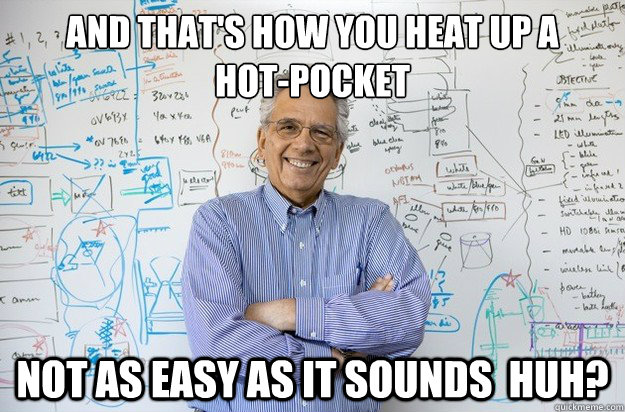 and that's how you heat up a 
hot-pocket not as easy as it sounds  huh? - and that's how you heat up a 
hot-pocket not as easy as it sounds  huh?  Engineering Professor