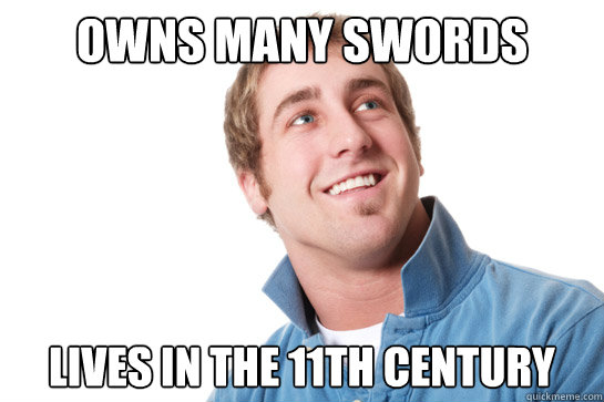 OWNS MANY SWORDS LIVES IN THE 11TH CENTURY - OWNS MANY SWORDS LIVES IN THE 11TH CENTURY  Misunderstood D-Bag