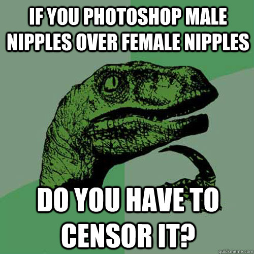 If you photoshop male nipples over female nipples Do you have to censor it? - If you photoshop male nipples over female nipples Do you have to censor it?  Philosoraptor