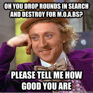 Oh you drop rounds in search and destroy for M.O.A.Bs? Please tell me how good you are  Condescending Wonka