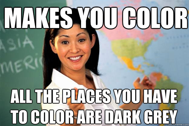 Makes you color all the places you have to color are dark grey - Makes you color all the places you have to color are dark grey  Unhelpful High School Teacher