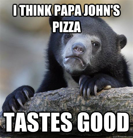 I think Papa John's Pizza tastes good - I think Papa John's Pizza tastes good  Confession Bear