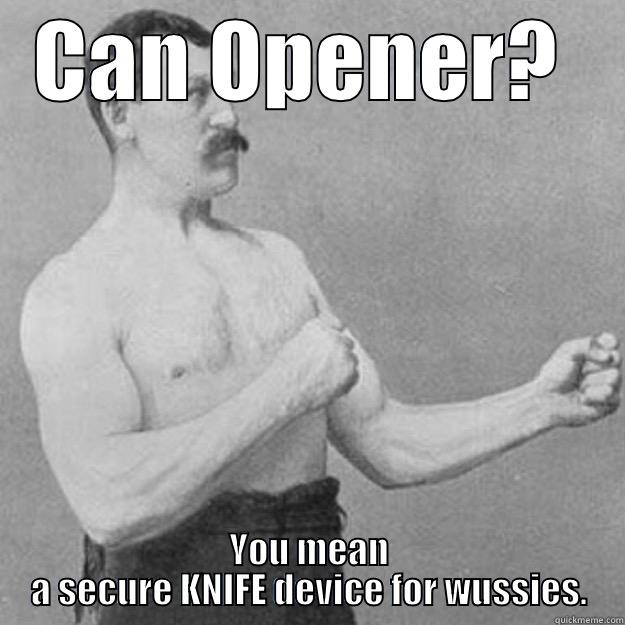 CAN OPENER?  YOU MEAN A SECURE KNIFE DEVICE FOR WUSSIES. overly manly man