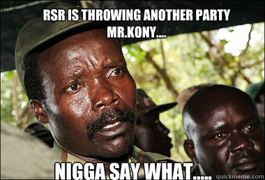 RSR is throwing another party Mr.Kony.... Nigga say what.....  Kony