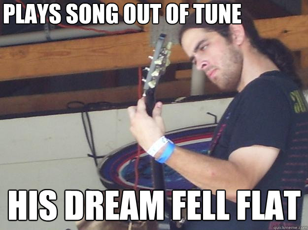 Plays song out of tune His dream fell flat  Scumbag Guitarist