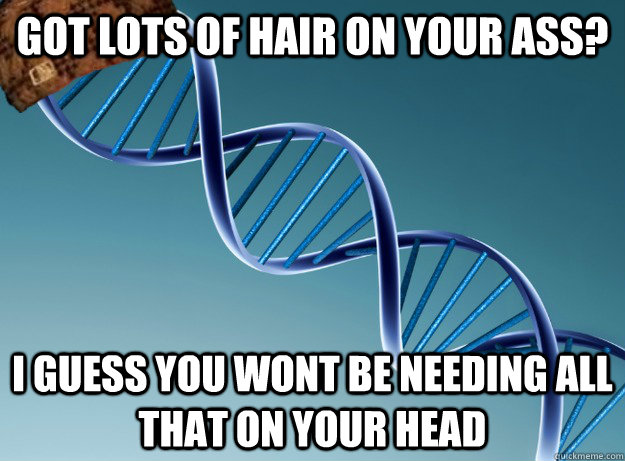 Got Lots of Hair on your Ass? I guess you wont be needing all that on your head  Scumbag Genetics