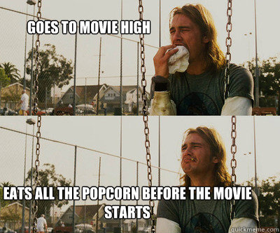 Goes to movie high  eats all the popcorn before the movie starts - Goes to movie high  eats all the popcorn before the movie starts  First World Stoner Problems