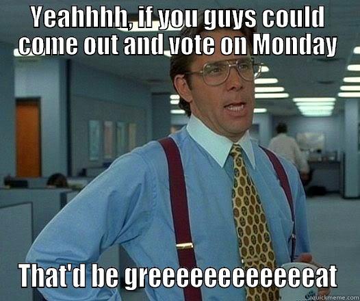 YEAHHHH, IF YOU GUYS COULD COME OUT AND VOTE ON MONDAY THAT'D BE GREEEEEEEEEEEEAT Office Space Lumbergh