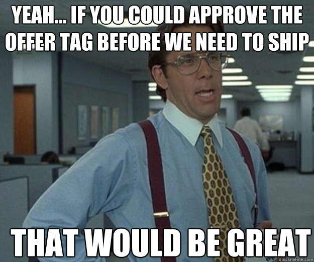 Yeah... if you could approve the offer tag before we need to ship THAT WOULD BE GREAT  that would be great