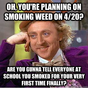 Oh, you're Planning on smoking weed on 4/20?  Are you gunna tell everyone at school you smoked for your very first time finally? - Oh, you're Planning on smoking weed on 4/20?  Are you gunna tell everyone at school you smoked for your very first time finally?  Condescending Wonka