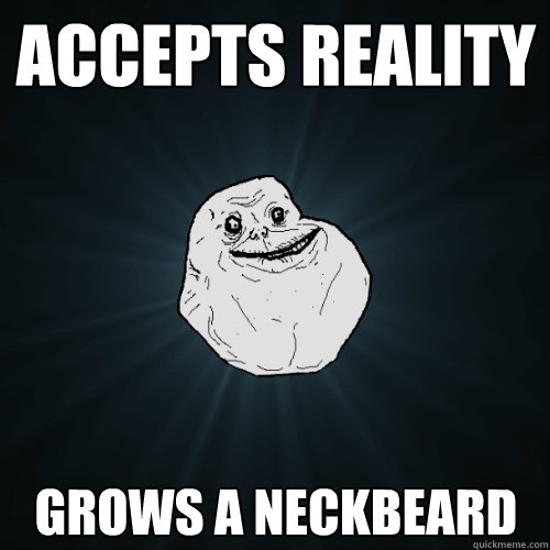 Accepts reality grows a neckbeard  Forever Alone