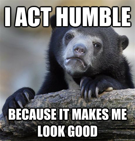 I act humble Because it makes me look good - I act humble Because it makes me look good  Confession Bear