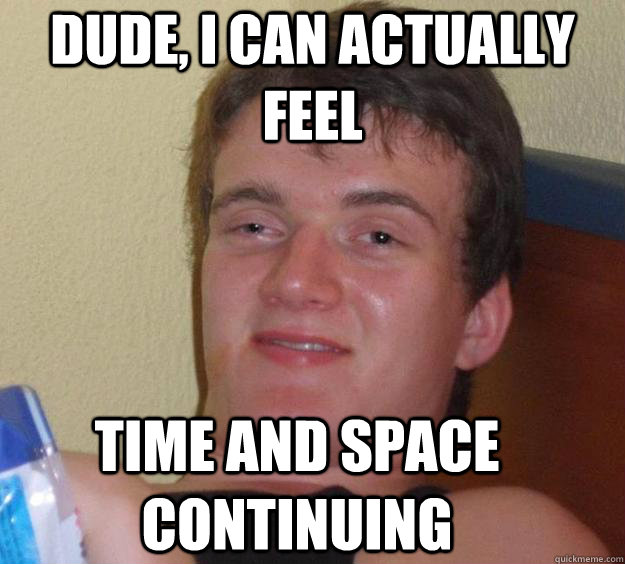 Dude, i can actually feel time and space continuing  10 Guy