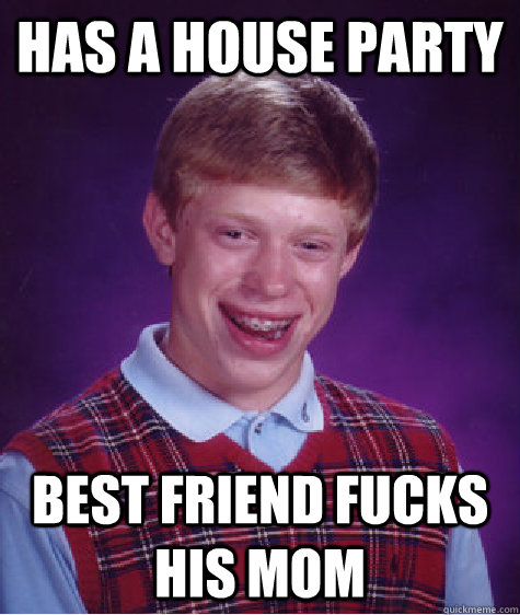 has a house party best friend fucks his mom  Bad Luck Brian