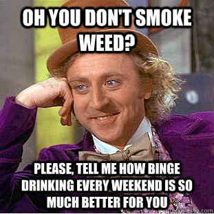 Oh you don't smoke weed? Please, tell me how binge drinking every weekend is so much better for you  Condescending Wonka