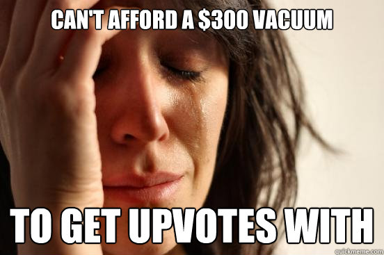 Can't afford a $300 vacuum To get upvotes with  First World Problems