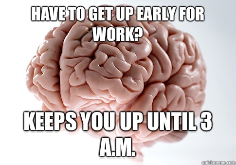 Have to get up early for work? Keeps you up until 3 A.M.  Scumbag Brain