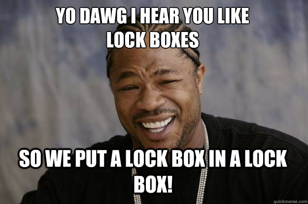 YO DAWG I HEAR YOU LIKE 
Lock boxes SO WE put a lock box in a lock box! - YO DAWG I HEAR YOU LIKE 
Lock boxes SO WE put a lock box in a lock box!  Xzibit meme
