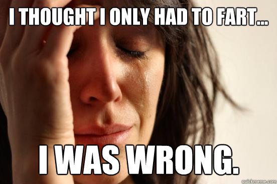 I thought I only had to fart... I was wrong. - I thought I only had to fart... I was wrong.  First World Problems